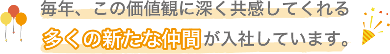 毎年、この価値観に深く共感してくれる 多くの新たな仲間が入社しています。